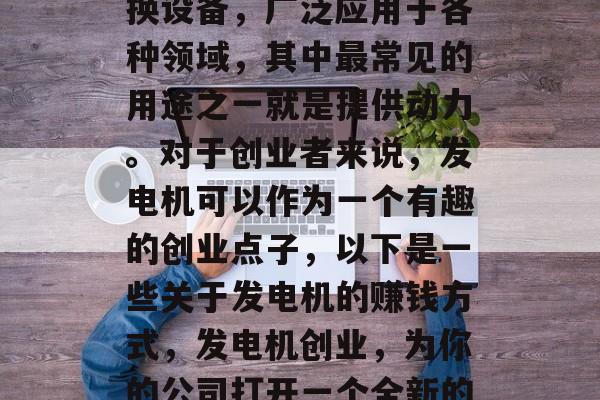 发电机作为一种电力转换设备,广泛应用于各种领域,其中最常见的用途之一就是提供动力。对于创业者来说,发电机可以作为一个有趣的创业点子,以下是一些关于发电机的赚钱方式,发电机创业,为你的公司打开一个全新的市场 发电机作为一种电力转换设备,广泛应用于各种领域,其中最常见的用途之一就是提供动力。对于创业者来说,发电机可以作为一个有趣的创业点子,以下是一些关于发电机的赚钱方式,发电机创业,为你的公司打开一个全新的市场