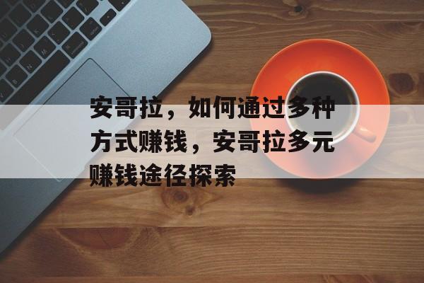 安哥拉,如何通过多种方式赚钱,安哥拉多元赚钱途径探索 安哥拉,如何通过多种方式赚钱,安哥拉多元赚钱途径探索
