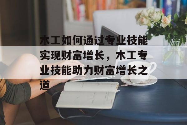 木工如何通过专业技能实现财富增长,木工专业技能助力财富增长之道 木工如何通过专业技能实现财富增长,木工专业技能助力财富增长之道