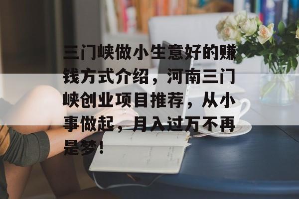 三门峡做小生意好的赚钱方式介绍,河南三门峡创业项目推荐,从小事做起,月入过万不再是梦! 三门峡做小生意好的赚钱方式介绍,河南三门峡创业项目推荐,从小事做起,月入过万不再是梦!