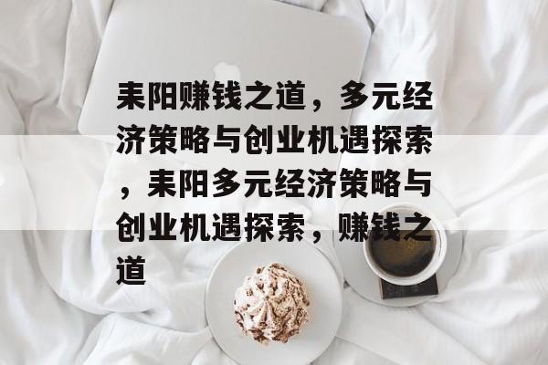 耒阳赚钱之道,多元经济策略与创业机遇探索,耒阳多元经济策略与创业机遇探索,赚钱之道 耒阳赚钱之道,多元经济策略与创业机遇探索,耒阳多元经济策略与创业机遇探索,赚钱之道