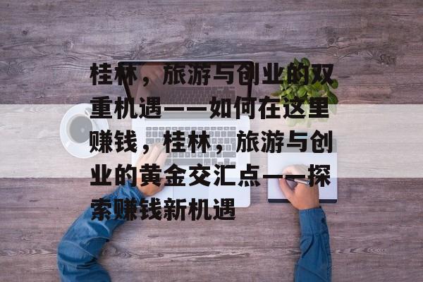 桂林,旅游与创业的双重机遇——如何在这里赚钱,桂林,旅游与创业的黄金交汇点——探索赚钱新机遇 桂林,旅游与创业的双重机遇——如何在这里赚钱,桂林,旅游与创业的黄金交汇点——探索赚钱新机遇