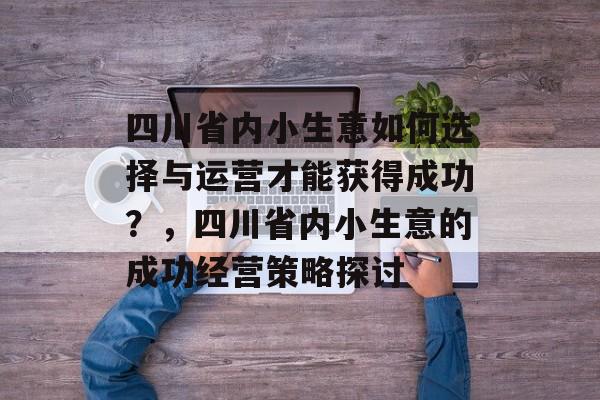 四川省内小生意如何选择与运营才能获得成功?,四川省内小生意的成功经营策略探讨 四川省内小生意如何选择与运营才能获得成功?,四川省内小生意的成功经营策略探讨