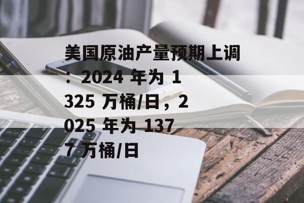 美国原油产量预期上调:2024 年为 1325 万桶/日,2025 年为 1377 万桶/日 美国原油产量预期上调:2024 年为 1325 万桶/日,2025 年为 1377 万桶/日