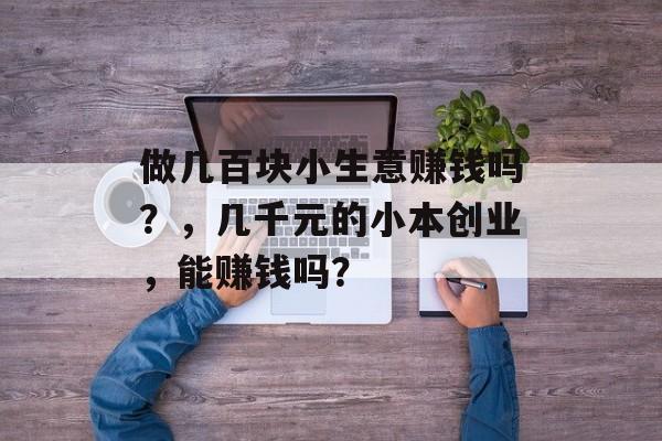 做几百块小生意赚钱吗?,几千元的小本创业,能赚钱吗? 做几百块小生意赚钱吗?,几千元的小本创业,能赚钱吗?