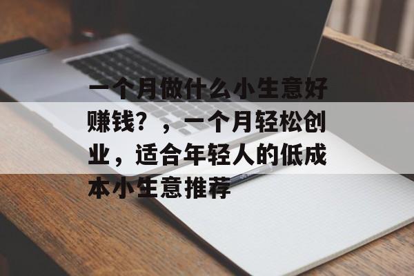 一个月做什么小生意好赚钱?,一个月轻松创业,适合年轻人的低成本小生意推荐 一个月做什么小生意好赚钱?,一个月轻松创业,适合年轻人的低成本小生意推荐