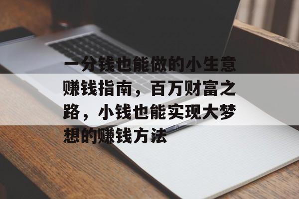 一分钱也能做的小生意赚钱指南,百万财富之路,小钱也能实现大梦想的赚钱方法 一分钱也能做的小生意赚钱指南,百万财富之路,小钱也能实现大梦想的赚钱方法