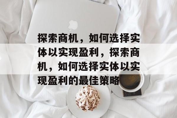 探索商机,如何选择实体以实现盈利,探索商机,如何选择实体以实现盈利的最佳策略 探索商机,如何选择实体以实现盈利,探索商机,如何选择实体以实现盈利的最佳策略