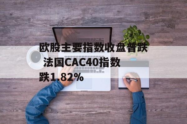 欧股主要指数收盘普跌 法国CAC40指数跌1.82% 欧股主要指数收盘普跌 法国CAC40指数跌1.82%