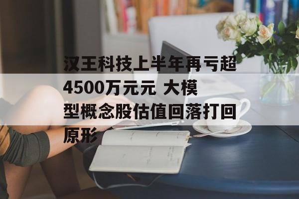 汉王科技上半年再亏超4500万元元 大模型概念股估值回落打回原形 汉王科技上半年再亏超4500万元元 大模型概念股估值回落打回原形