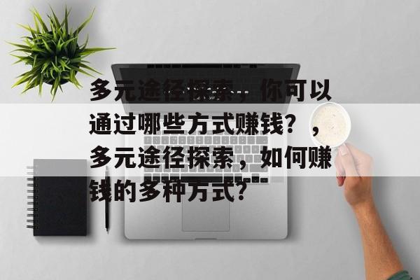 多元途径探索,你可以通过哪些方式赚钱?,多元途径探索,如何赚钱的多种方式? 多元途径探索,你可以通过哪些方式赚钱?,多元途径探索,如何赚钱的多种方式?