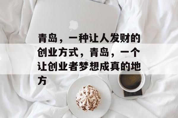 青岛,一种让人发财的创业方式,青岛,一个让创业者梦想成真的地方 青岛,一种让人发财的创业方式,青岛,一个让创业者梦想成真的地方