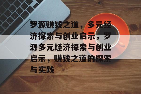 罗源赚钱之道,多元经济探索与创业启示,罗源多元经济探索与创业启示,赚钱之道的探索与实践 罗源赚钱之道,多元经济探索与创业启示,罗源多元经济探索与创业启示,赚钱之道的探索与实践