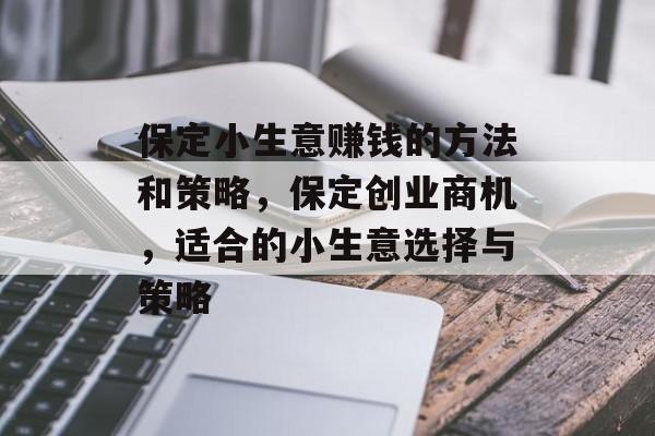 保定小生意赚钱的方法和策略,保定创业商机,适合的小生意选择与策略 保定小生意赚钱的方法和策略,保定创业商机,适合的小生意选择与策略