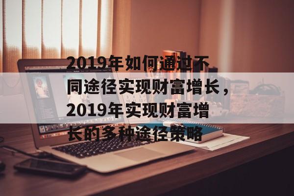 2019年如何通过不同途径实现财富增长,2019年实现财富增长的多种途径策略 2019年如何通过不同途径实现财富增长,2019年实现财富增长的多种途径策略