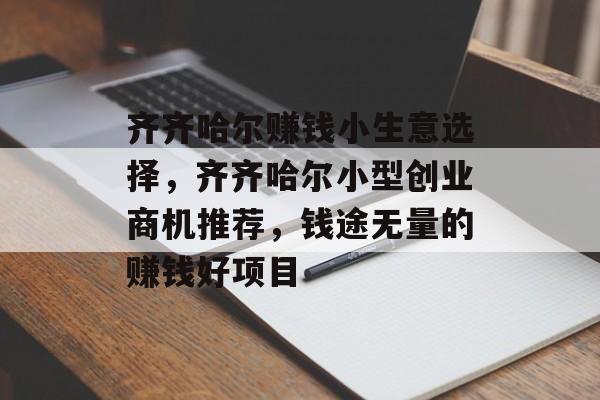 齐齐哈尔赚钱小生意选择,齐齐哈尔小型创业商机推荐,钱途无量的赚钱好项目 齐齐哈尔赚钱小生意选择,齐齐哈尔小型创业商机推荐,钱途无量的赚钱好项目