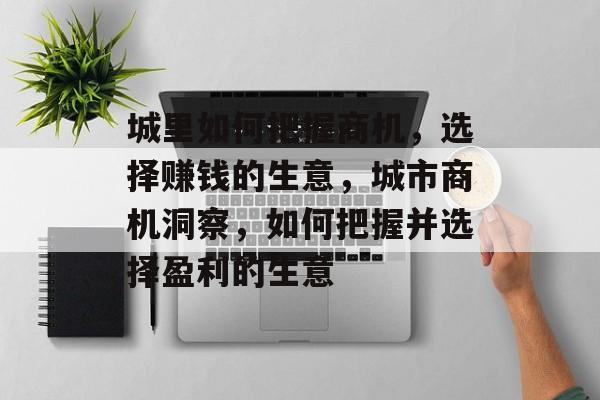 城里如何把握商机,选择赚钱的生意,城市商机洞察,如何把握并选择盈利的生意 城里如何把握商机,选择赚钱的生意,城市商机洞察,如何把握并选择盈利的生意