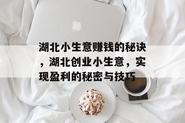 湖北小生意赚钱的秘诀,湖北创业小生意,实现盈利的秘密与技巧 湖北小生意赚钱的秘诀,湖北创业小生意,实现盈利的秘密与技巧