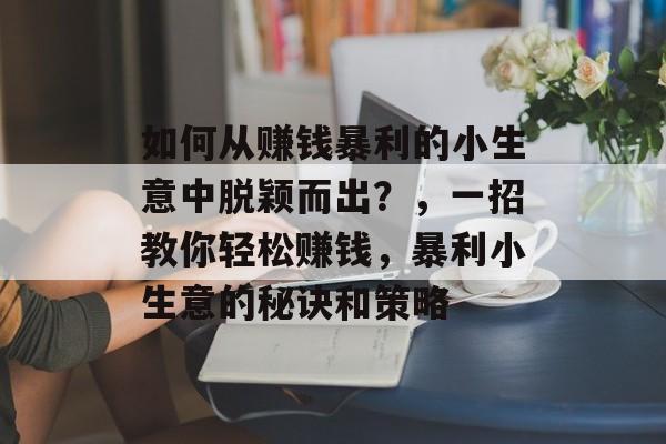 如何从赚钱暴利的小生意中脱颖而出?,一招教你轻松赚钱,暴利小生意的秘诀和策略 如何从赚钱暴利的小生意中脱颖而出?,一招教你轻松赚钱,暴利小生意的秘诀和策略