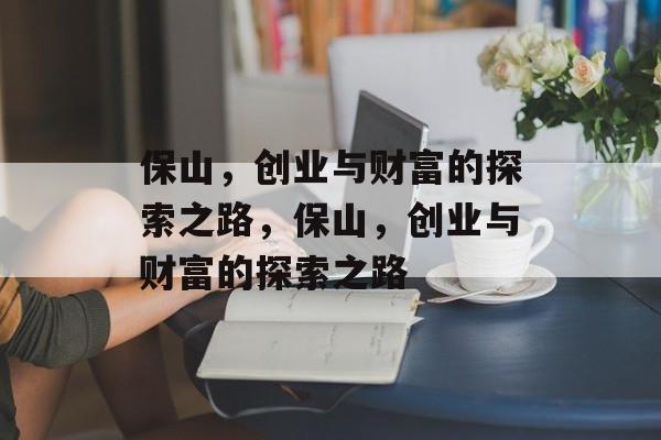 保山,创业与财富的探索之路,保山,创业与财富的探索之路 保山,创业与财富的探索之路,保山,创业与财富的探索之路