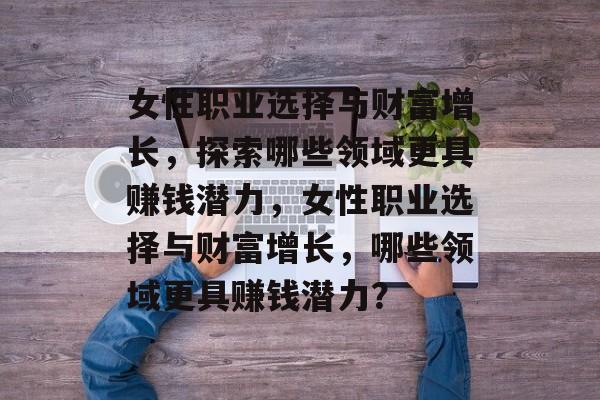 女性职业选择与财富增长，探索哪些领域更具赚钱潜力，女性职业选择与财富增长，哪些领域更具赚钱潜力？