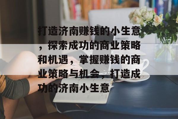 打造济南赚钱的小生意,探索成功的商业策略和机遇,掌握赚钱的商业策略与机会,打造成功的济南小生意 打造济南赚钱的小生意,探索成功的商业策略和机遇,掌握赚钱的商业策略与机会,打造成功的济南小生意