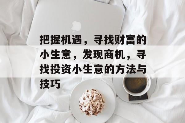 把握机遇,寻找财富的小生意,发现商机,寻找投资小生意的方法与技巧 把握机遇,寻找财富的小生意,发现商机,寻找投资小生意的方法与技巧