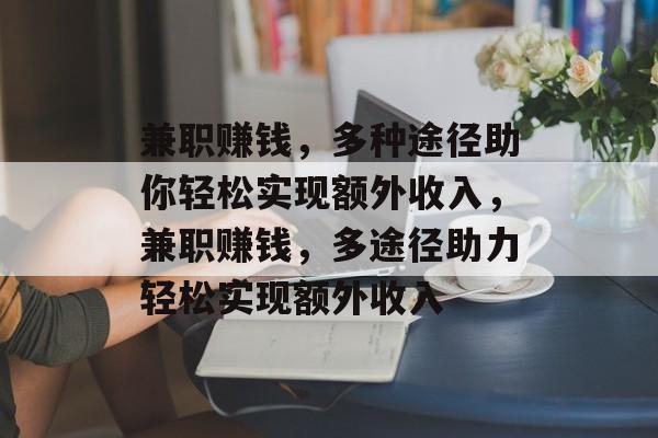 兼职赚钱,多种途径助你轻松实现额外收入,兼职赚钱,多途径助力轻松实现额外收入 兼职赚钱,多种途径助你轻松实现额外收入,兼职赚钱,多途径助力轻松实现额外收入