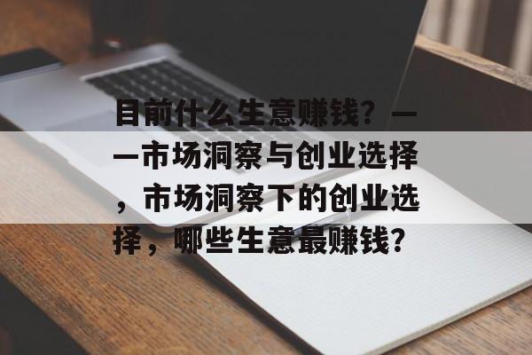 目前什么生意赚钱?——市场洞察与创业选择,市场洞察下的创业选择,哪些生意最赚钱? 目前什么生意赚钱?——市场洞察与创业选择,市场洞察下的创业选择,哪些生意最赚钱?