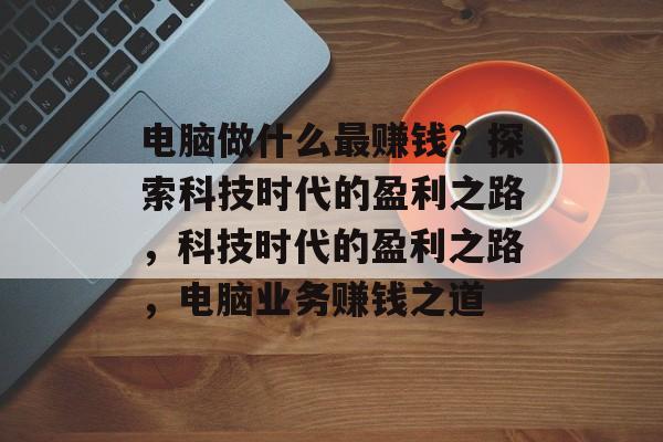 电脑做什么最赚钱?探索科技时代的盈利之路,科技时代的盈利之路,电脑业务赚钱之道 电脑做什么最赚钱?探索科技时代的盈利之路,科技时代的盈利之路,电脑业务赚钱之道
