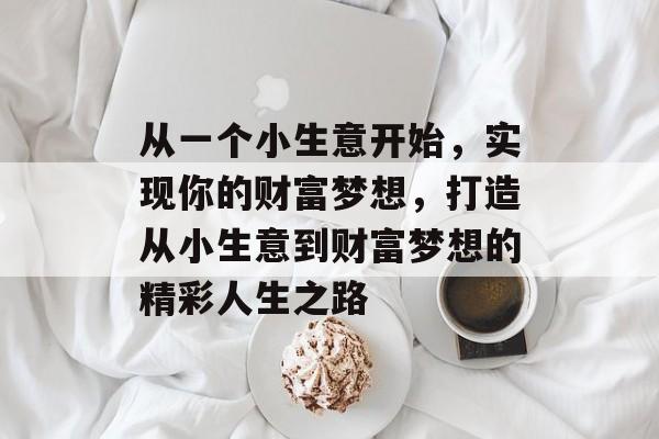 从一个小生意开始，实现你的财富梦想，打造从小生意到财富梦想的精彩人生之路