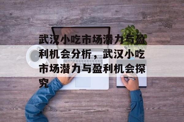 武汉小吃市场潜力与盈利机会分析,武汉小吃市场潜力与盈利机会探究 武汉小吃市场潜力与盈利机会分析,武汉小吃市场潜力与盈利机会探究