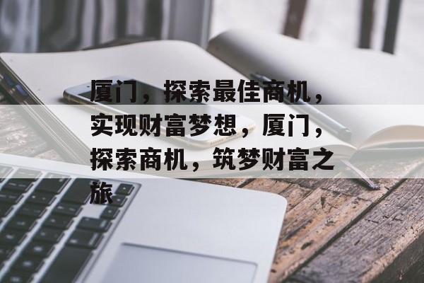 厦门,探索最佳商机,实现财富梦想,厦门,探索商机,筑梦财富之旅 厦门,探索最佳商机,实现财富梦想,厦门,探索商机,筑梦财富之旅
