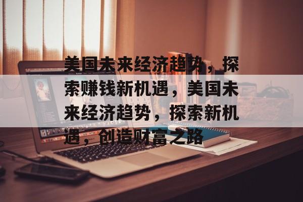 美国未来经济趋势,探索赚钱新机遇,美国未来经济趋势,探索新机遇,创造财富之路 美国未来经济趋势,探索赚钱新机遇,美国未来经济趋势,探索新机遇,创造财富之路