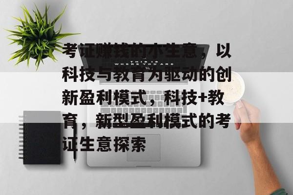 考证赚钱的小生意，以科技与教育为驱动的创新盈利模式，科技+教育，新型盈利模式的考证生意探索