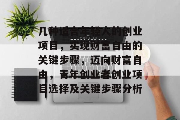 几种适合年轻人的创业项目,实现财富自由的关键步骤,迈向财富自由,青年创业者创业项目选择及关键步骤分析 几种适合年轻人的创业项目,实现财富自由的关键步骤,迈向财富自由,青年创业者创业项目选择及关键步骤分析