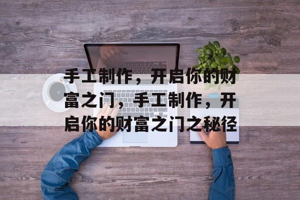 手工制作,开启你的财富之门,手工制作,开启你的财富之门之秘径 手工制作,开启你的财富之门,手工制作,开启你的财富之门之秘径
