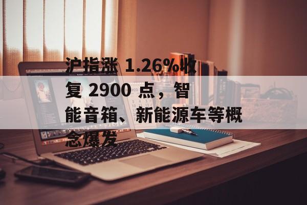 沪指涨 1.26%收复 2900 点,智能音箱、新能源车等概念爆发 沪指涨 1.26%收复 2900 点,智能音箱、新能源车等概念爆发