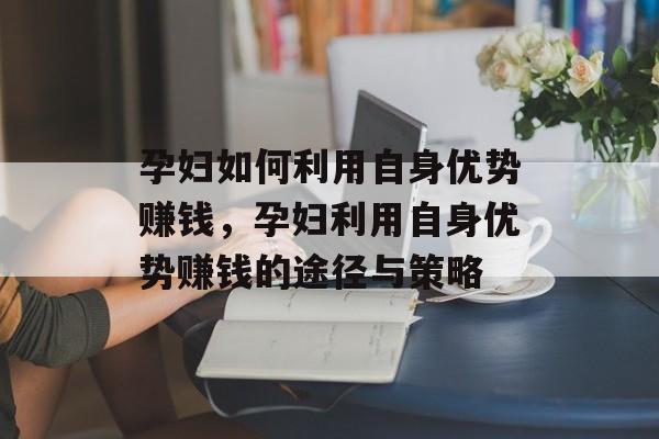 孕妇如何利用自身优势赚钱，孕妇利用自身优势赚钱的途径与策略