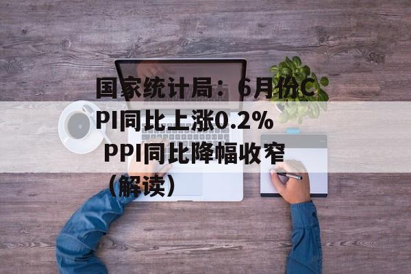 国家统计局:6月份CPI同比上涨0.2% PPI同比降幅收窄(解读) 国家统计局:6月份CPI同比上涨0.2% PPI同比降幅收窄(解读)