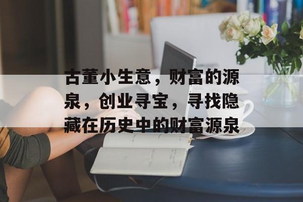古董小生意,财富的源泉,创业寻宝,寻找隐藏在历史中的财富源泉 古董小生意,财富的源泉,创业寻宝,寻找隐藏在历史中的财富源泉