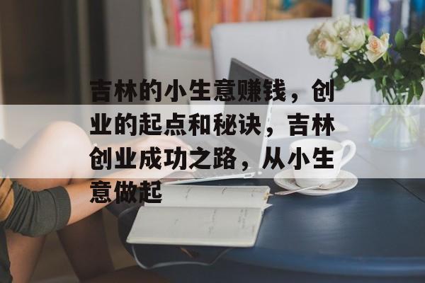 吉林的小生意赚钱,创业的起点和秘诀,吉林创业成功之路,从小生意做起 吉林的小生意赚钱,创业的起点和秘诀,吉林创业成功之路,从小生意做起