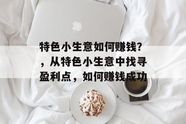 特色小生意如何赚钱?,从特色小生意中找寻盈利点,如何赚钱成功 特色小生意如何赚钱?,从特色小生意中找寻盈利点,如何赚钱成功