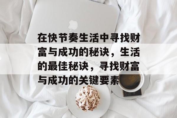 在快节奏生活中寻找财富与成功的秘诀,生活的最佳秘诀,寻找财富与成功的关键要素 在快节奏生活中寻找财富与成功的秘诀,生活的最佳秘诀,寻找财富与成功的关键要素