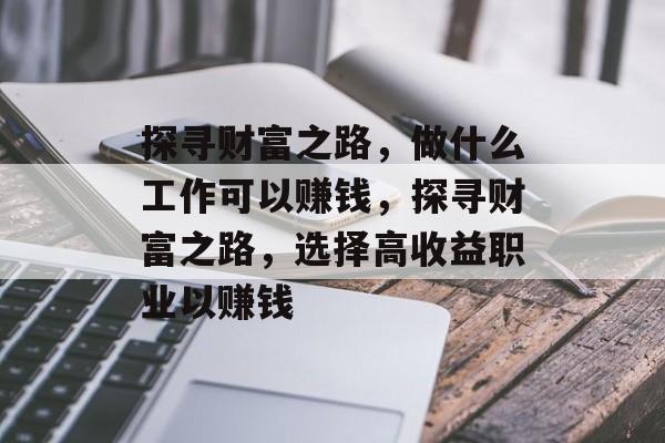 探寻财富之路,做什么工作可以赚钱,探寻财富之路,选择高收益职业以赚钱 探寻财富之路,做什么工作可以赚钱,探寻财富之路,选择高收益职业以赚钱