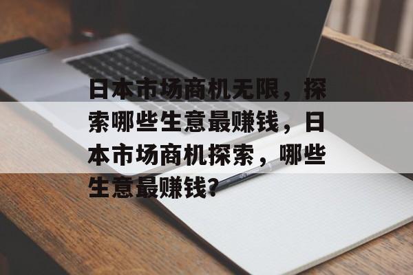 日本市场商机无限,探索哪些生意最赚钱,日本市场商机探索,哪些生意最赚钱? 日本市场商机无限,探索哪些生意最赚钱,日本市场商机探索,哪些生意最赚钱?
