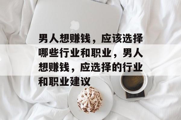 男人想赚钱,应该选择哪些行业和职业,男人想赚钱,应选择的行业和职业建议 男人想赚钱,应该选择哪些行业和职业,男人想赚钱,应选择的行业和职业建议