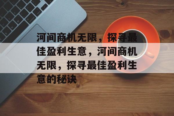 河间商机无限,探寻最佳盈利生意,河间商机无限,探寻最佳盈利生意的秘诀 河间商机无限,探寻最佳盈利生意,河间商机无限,探寻最佳盈利生意的秘诀