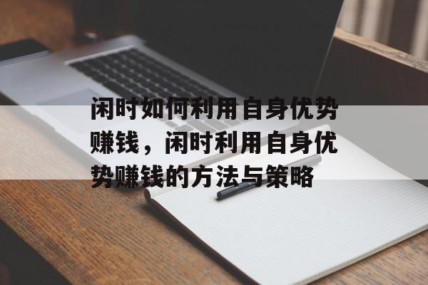 闲时如何利用自身优势赚钱,闲时利用自身优势赚钱的方法与策略 闲时如何利用自身优势赚钱,闲时利用自身优势赚钱的方法与策略