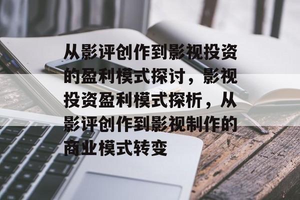 从影评创作到影视投资的盈利模式探讨,影视投资盈利模式探析,从影评创作到影视制作的商业模式转变 从影评创作到影视投资的盈利模式探讨,影视投资盈利模式探析,从影评创作到影视制作的商业模式转变